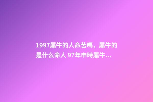 1997屬牛的人命苦嗎，屬牛的是什么命人 97年申時屬牛女命運，九七年屬牛女的命運-第1張-觀點-玄機派
